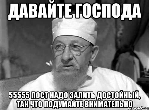 давайте господа 55555 пост надо залить достойный, так что подумайте внимательно, Мем Профессор Преображенский