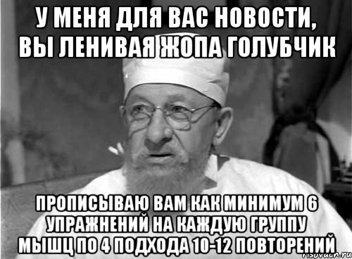 у меня для вас новости, вы ленивая жопа голубчик прописываю вам как минимум 6 упражнений на каждую группу мышц по 4 подхода 10-12 повторений, Мем Профессор Преображенский