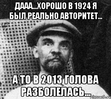 ДААА...Хорошо в 1924 я был реально авторитет... А то в 2013 голова разболелась..., Мем   Ленин удивлен