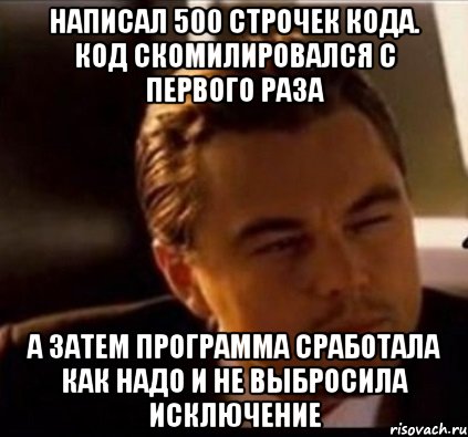 Написал 500 строчек кода. Код скомилировался с первого раза а затем программа сработала как надо и не выбросила исключение