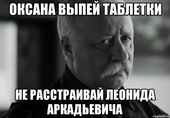 Оксана выпей таблетки не расстраивай Леонида Аркадьевича, Мем Не расстраивай Леонида Аркадьевича