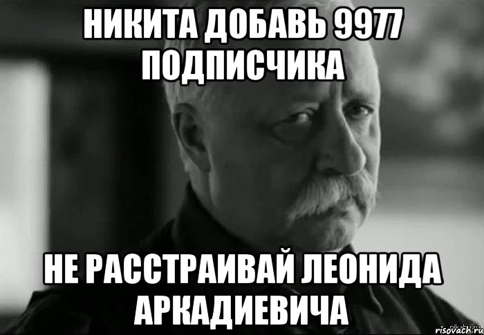 Никита добавь 9977 подписчика Не расстраивай Леонида Аркадиевича, Мем Не расстраивай Леонида Аркадьевича