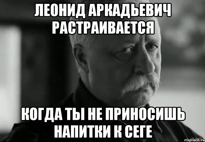 Леонид Аркадьевич растраивается когда ты не приносишь напитки к сеге, Мем Не расстраивай Леонида Аркадьевича