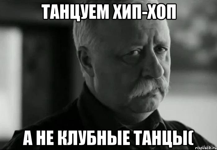 Танцуем Хип-хоп а не клубные танцы(, Мем Не расстраивай Леонида Аркадьевича