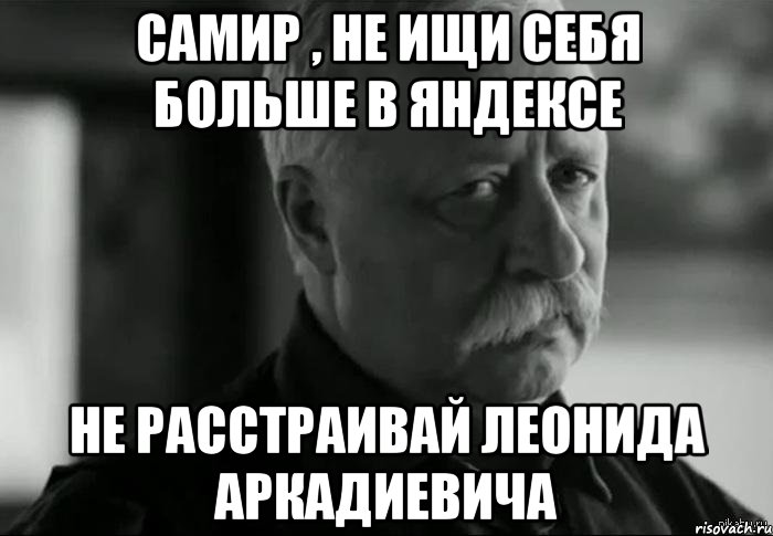 Самир , не ищи себя больше в яндексе Не расстраивай Леонида Аркадиевича, Мем Не расстраивай Леонида Аркадьевича