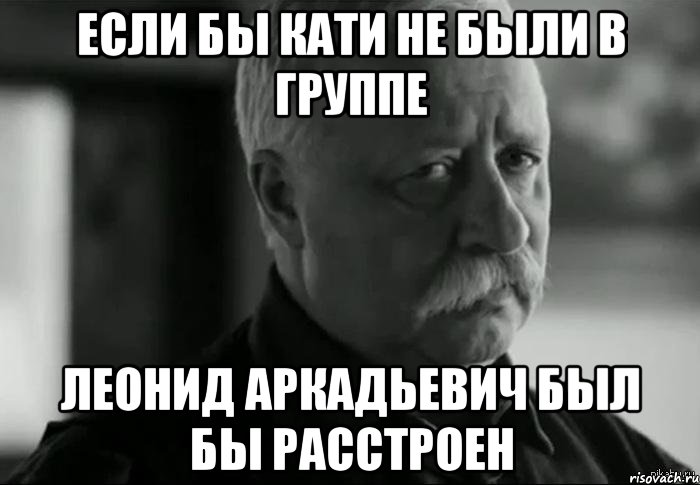 Если бы Кати не были в группе Леонид Аркадьевич был бы расстроен, Мем Не расстраивай Леонида Аркадьевича