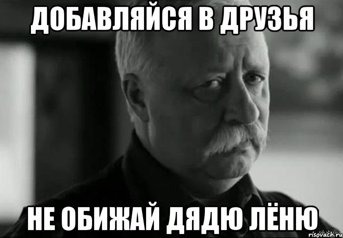 Добавляйся в друзья НЕ ОБИЖАЙ ДЯДЮ ЛЁНЮ, Мем Не расстраивай Леонида Аркадьевича