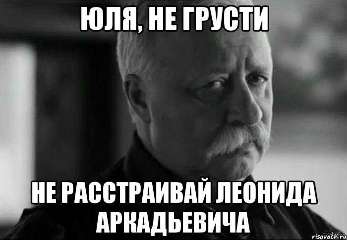 ЮЛЯ, НЕ ГРУСТИ НЕ РАССТРАИВАЙ ЛЕОНИДА АРКАДЬЕВИЧА, Мем Не расстраивай Леонида Аркадьевича