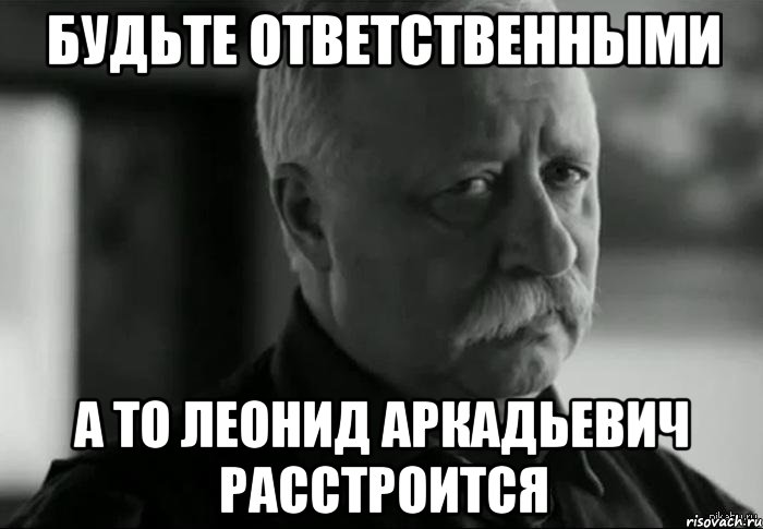 будьте ответственными а то Леонид Аркадьевич расстроится, Мем Не расстраивай Леонида Аркадьевича