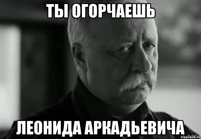 Ты огорчаешь Леонида Аркадьевича, Мем Не расстраивай Леонида Аркадьевича