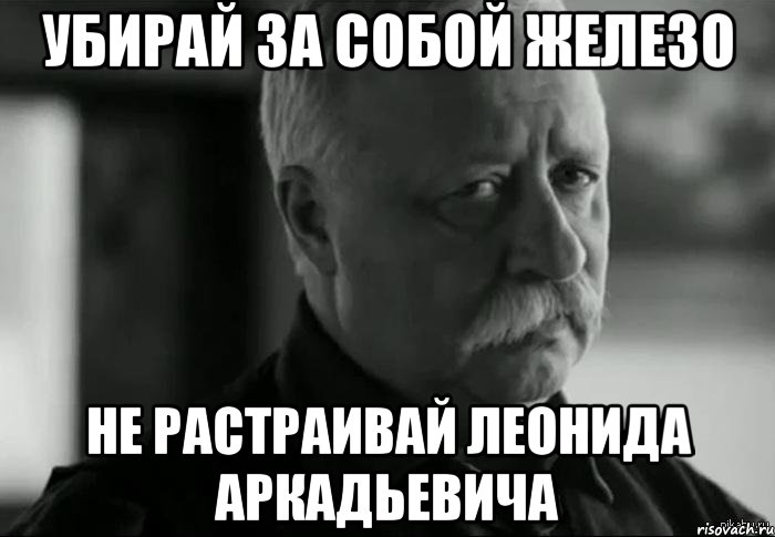 убирай за собой железо не растраивай Леонида Аркадьевича, Мем Не расстраивай Леонида Аркадьевича