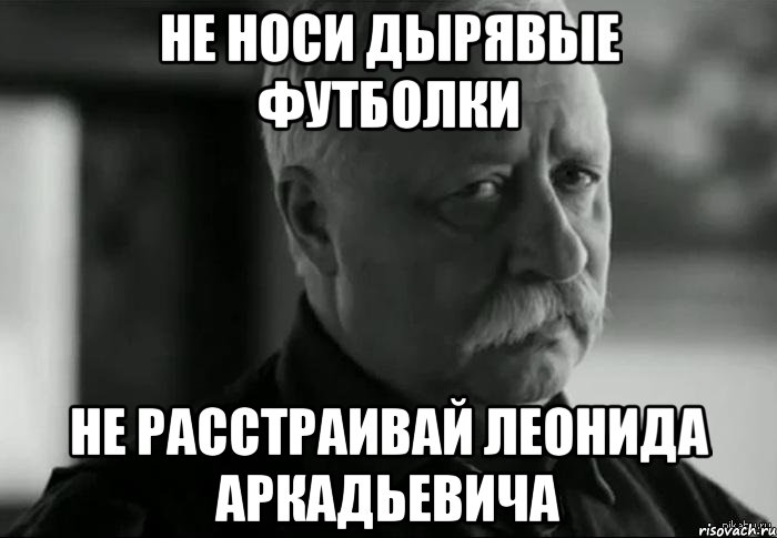 НЕ НОСИ ДЫРЯВЫЕ ФУТБОЛКИ НЕ РАССТРАИВАЙ ЛЕОНИДА АРКАДЬЕВИЧА, Мем Не расстраивай Леонида Аркадьевича