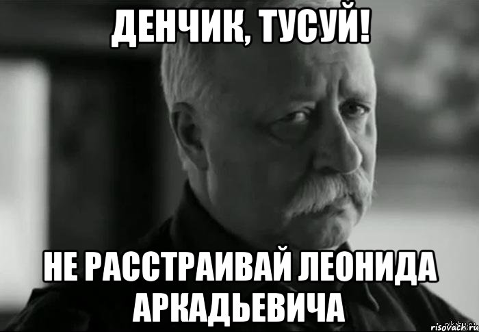 денчик, тусуй! не расстраивай Леонида аркадьевича, Мем Не расстраивай Леонида Аркадьевича