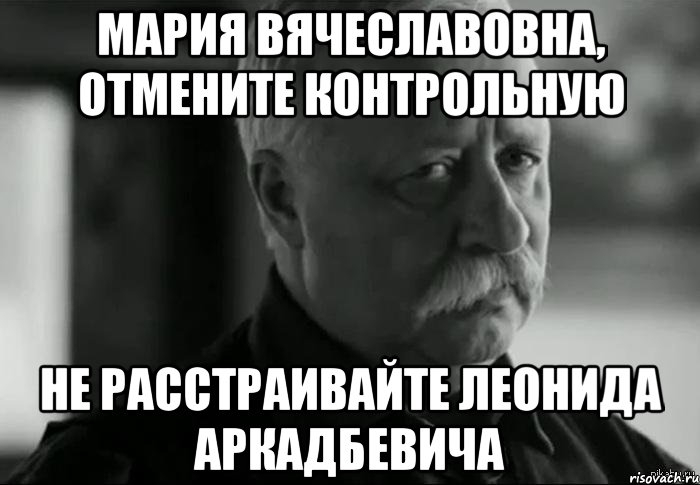 Мария Вячеславовна, отмените контрольную не расстраивайте Леонида Аркадбевича, Мем Не расстраивай Леонида Аркадьевича