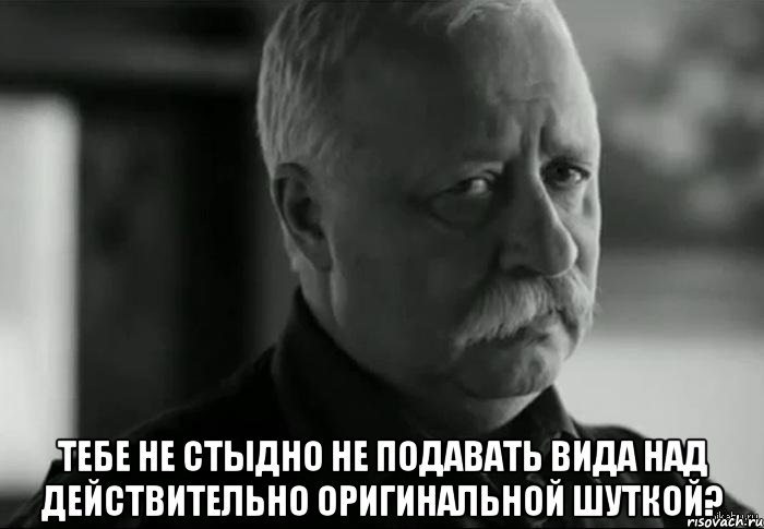  Тебе не стыдно не подавать вида над действительно оригинальной шуткой?, Мем Не расстраивай Леонида Аркадьевича