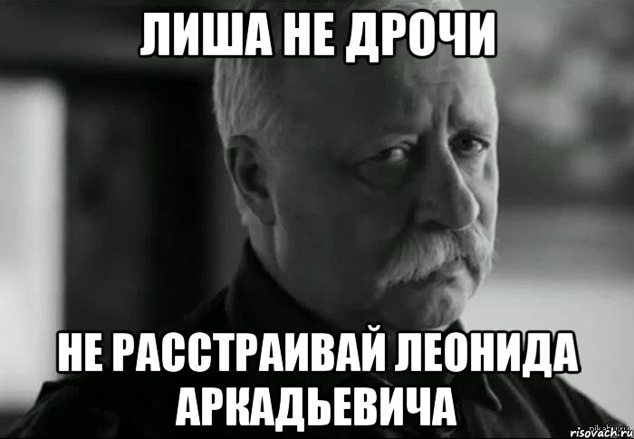 ЛИША НЕ ДРОЧИ НЕ РАССТРАИВАЙ ЛЕОНИДА АРКАДЬЕВИЧА, Мем Не расстраивай Леонида Аркадьевича