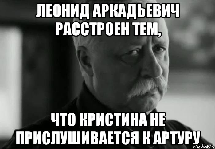 Леонид Аркадьевич расстроен тем, Что Кристина не прислушивается к Артуру, Мем Не расстраивай Леонида Аркадьевича