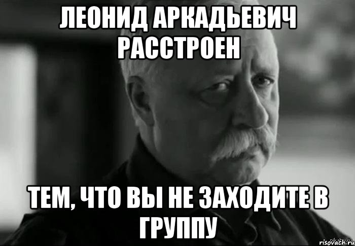 леонид аркадьевич расстроен тем, что вы не заходите в группу, Мем Не расстраивай Леонида Аркадьевича