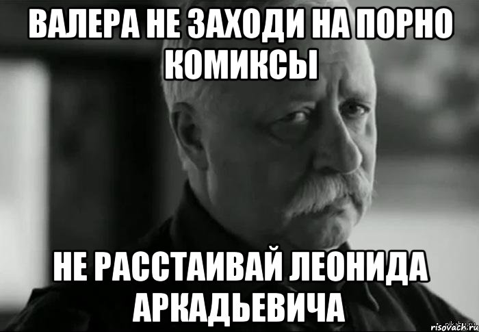 ВАЛЕРА НЕ ЗАХОДИ НА ПОРНО КОМИКСЫ НЕ РАССТАИВАЙ ЛЕОНИДА АРКАДЬЕВИЧА, Мем Не расстраивай Леонида Аркадьевича