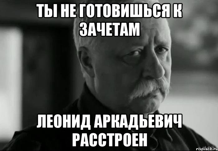 Ты не готовишься к зачетам Леонид Аркадьевич расстроен, Мем Не расстраивай Леонида Аркадьевича