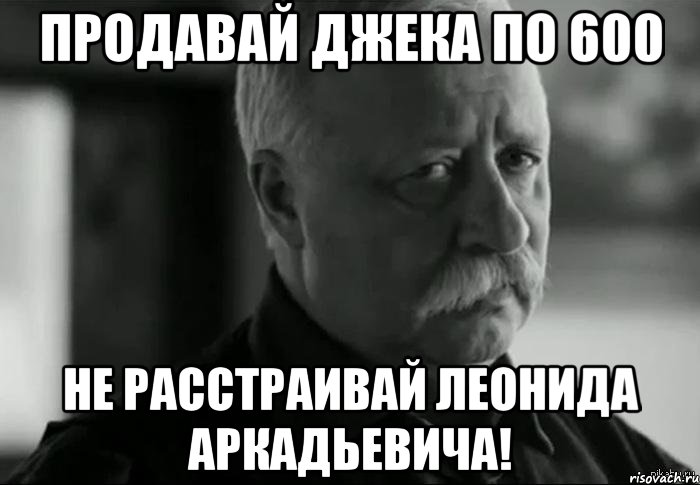 ПРОДАВАЙ ДЖЕКА ПО 600 НЕ РАССТРАИВАЙ ЛЕОНИДА АРКАДЬЕВИЧА!, Мем Не расстраивай Леонида Аркадьевича