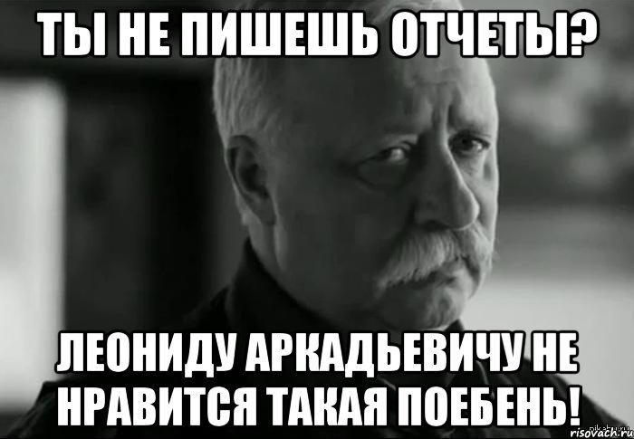 ТЫ НЕ ПИШЕШЬ ОТЧЕТЫ? ЛЕОНИДУ АРКАДЬЕВИЧУ НЕ НРАВИТСЯ ТАКАЯ ПОЕБЕНЬ!, Мем Не расстраивай Леонида Аркадьевича