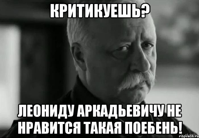 КРИТИКУЕШЬ? ЛЕОНИДУ АРКАДЬЕВИЧУ НЕ НРАВИТСЯ ТАКАЯ ПОЕБЕНЬ!, Мем Не расстраивай Леонида Аркадьевича