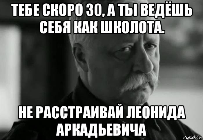 Тебе скоро 30, а ты ведёшь себя как школота. Не расстраивай Леонида Аркадьевича, Мем Не расстраивай Леонида Аркадьевича