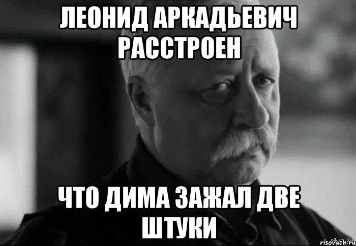 Леонид Аркадьевич расстроен Что дима зажал две штуки, Мем Не расстраивай Леонида Аркадьевича