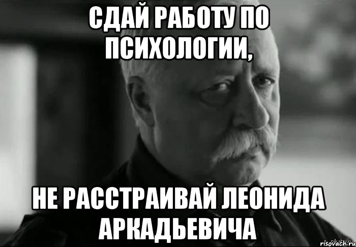 Сдай работу по психологии, не расстраивай Леонида Аркадьевича, Мем Не расстраивай Леонида Аркадьевича