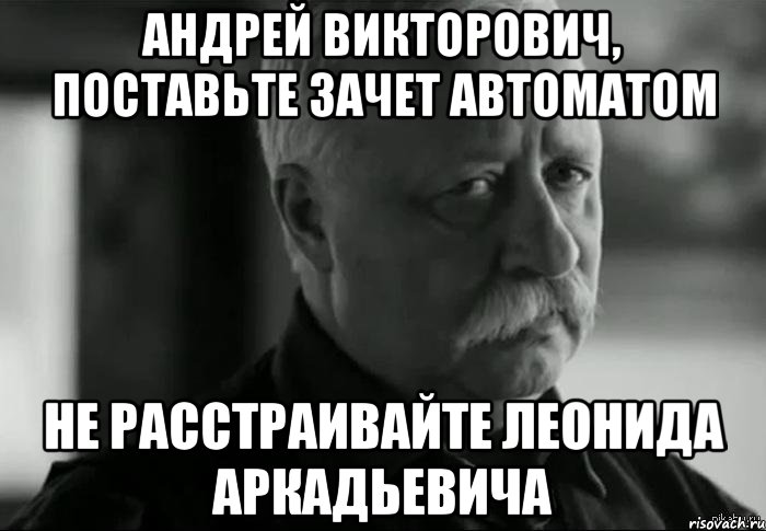 Андрей Викторович, поставьте зачет автоматом Не расстраивайте Леонида Аркадьевича, Мем Не расстраивай Леонида Аркадьевича