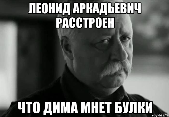 Леонид Аркадьевич расстроен Что дима мнет булки, Мем Не расстраивай Леонида Аркадьевича