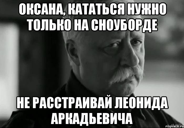 Оксана, кататься нужно только на сноуборде не расстраивай Леонида Аркадьевича, Мем Не расстраивай Леонида Аркадьевича