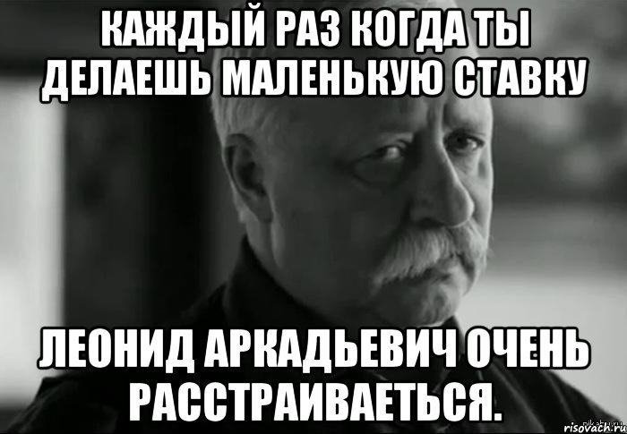 Каждый раз когда ты делаешь маленькую ставку Леонид Аркадьевич очень расстраиваеться., Мем Не расстраивай Леонида Аркадьевича