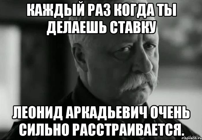 Каждый раз когда ты делаешь ставку Леонид Аркадьевич очень сильно расстраивается., Мем Не расстраивай Леонида Аркадьевича