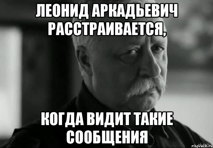 Леонид Аркадьевич расстраивается, когда видит такие сообщения, Мем Не расстраивай Леонида Аркадьевича