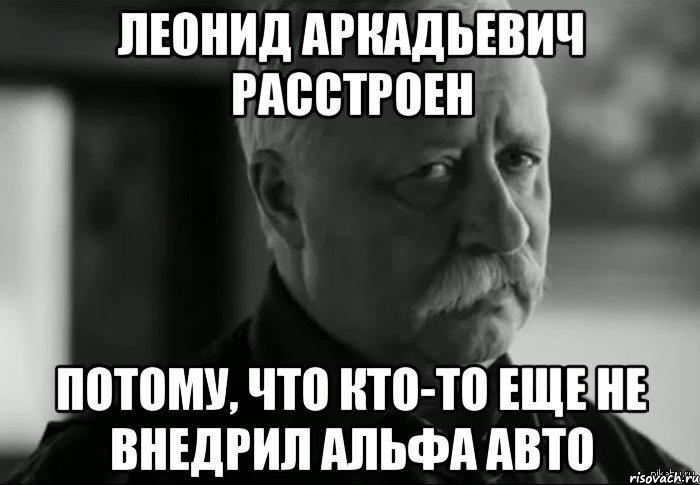 леонид аркадьевич расстроен потому, что кто-то еще не внедрил альфа авто, Мем Не расстраивай Леонида Аркадьевича