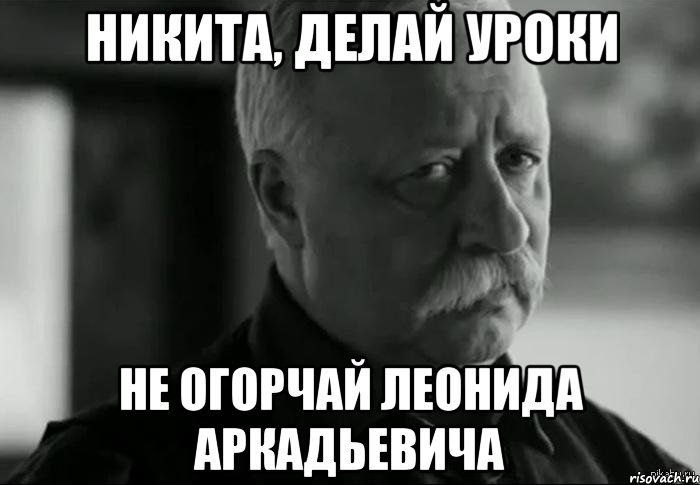 Никита, делай уроки не огорчай леонида аркадьевича, Мем Не расстраивай Леонида Аркадьевича