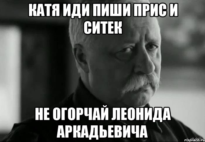 катя иди пиши ПРиС и ситек не огорчай леонида аркадьевича, Мем Не расстраивай Леонида Аркадьевича