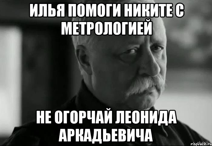 Илья помоги никите с метрологией не огорчай леонида аркадьевича, Мем Не расстраивай Леонида Аркадьевича