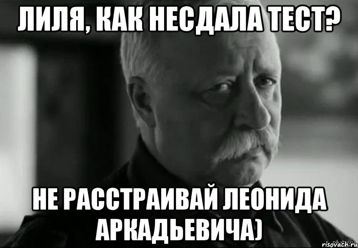 Лиля, как несдала тест? Не расстраивай Леонида Аркадьевича), Мем Не расстраивай Леонида Аркадьевича