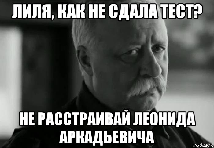 Лиля, как не сдала тест? Не расстраивай Леонида Аркадьевича, Мем Не расстраивай Леонида Аркадьевича