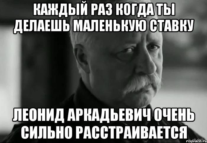 Каждый раз когда ты делаешь маленькую ставку Леонид Аркадьевич очень сильно расстраивается, Мем Не расстраивай Леонида Аркадьевича