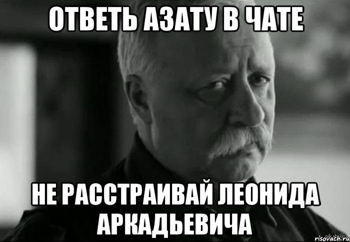 ответь Азату в чате не расстраивай леонида аркадьевича, Мем Не расстраивай Леонида Аркадьевича