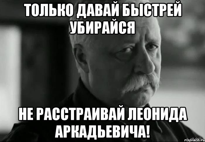 Только давай быстрей убирайся не расстраивай Леонида Аркадьевича!, Мем Не расстраивай Леонида Аркадьевича