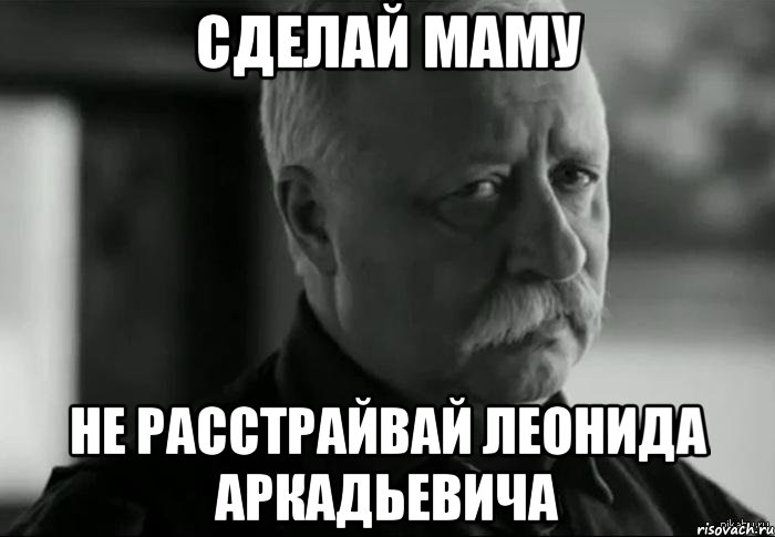 Сделай МАМУ Не расстрайвай Леонида Аркадьевича, Мем Не расстраивай Леонида Аркадьевича