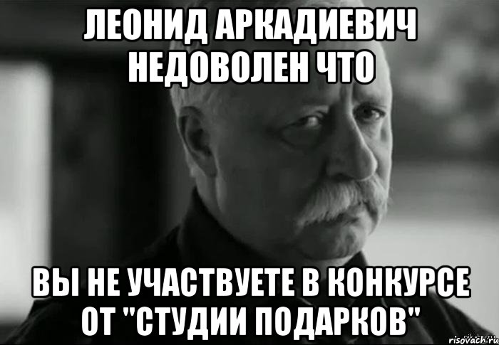 леонид аркадиевич недоволен что вы не участвуете в конкурсе от "студии подарков", Мем Не расстраивай Леонида Аркадьевича