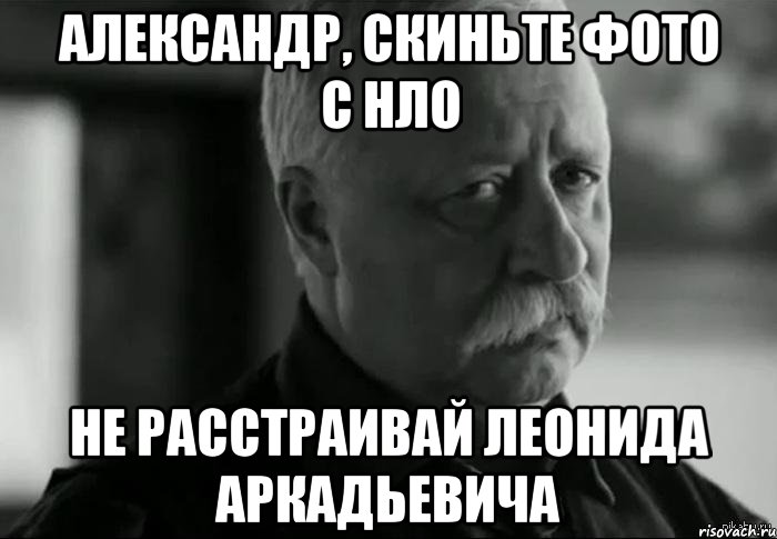 Александр, скиньте фото с НЛО Не расстраивай Леонида Аркадьевича, Мем Не расстраивай Леонида Аркадьевича