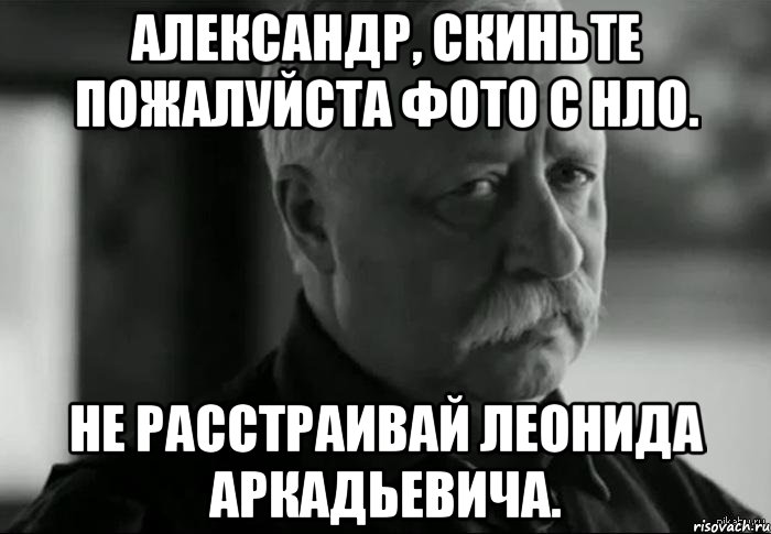 Александр, скиньте пожалуйста фото с НЛО. Не расстраивай Леонида Аркадьевича., Мем Не расстраивай Леонида Аркадьевича