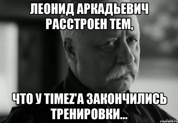 Леонид Аркадьевич расстроен тем, что у TIMEZ'а закончились тренировки..., Мем Не расстраивай Леонида Аркадьевича